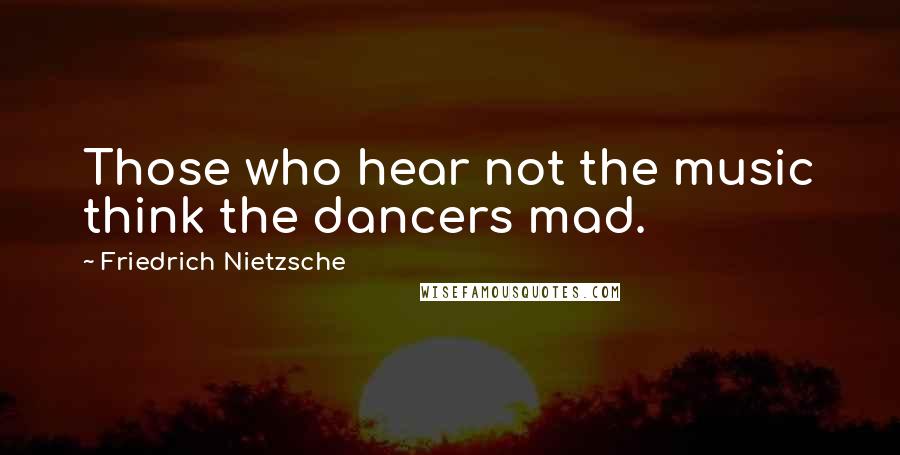 Friedrich Nietzsche Quotes: Those who hear not the music think the dancers mad.