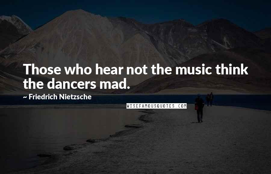 Friedrich Nietzsche Quotes: Those who hear not the music think the dancers mad.