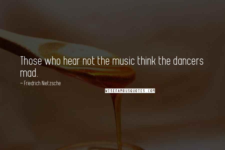 Friedrich Nietzsche Quotes: Those who hear not the music think the dancers mad.