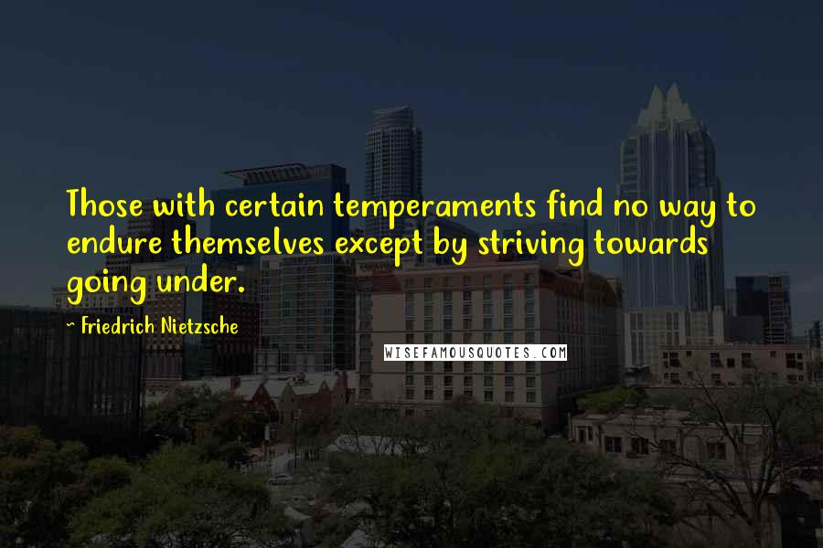 Friedrich Nietzsche Quotes: Those with certain temperaments find no way to endure themselves except by striving towards going under.