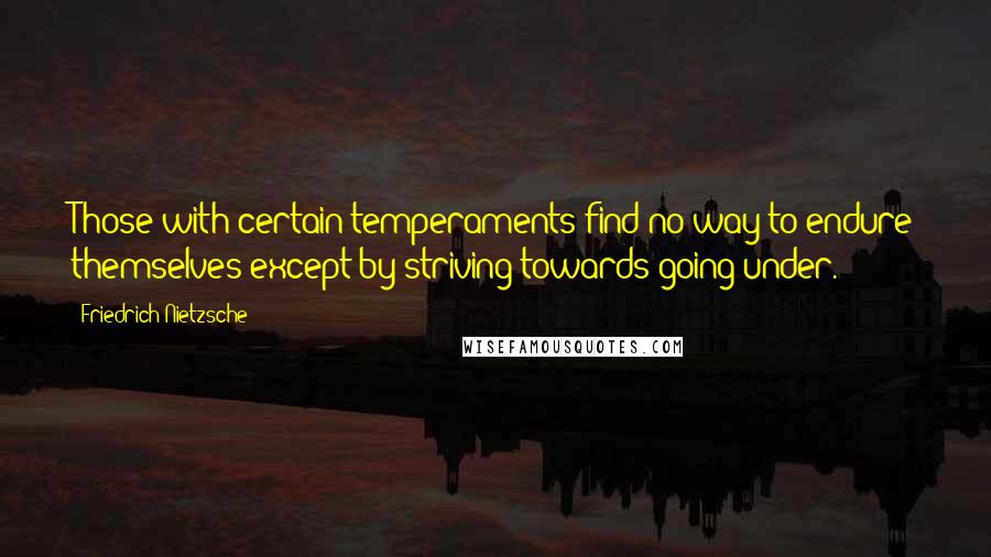 Friedrich Nietzsche Quotes: Those with certain temperaments find no way to endure themselves except by striving towards going under.