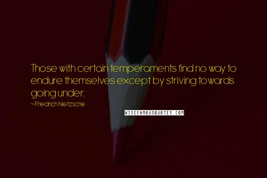 Friedrich Nietzsche Quotes: Those with certain temperaments find no way to endure themselves except by striving towards going under.