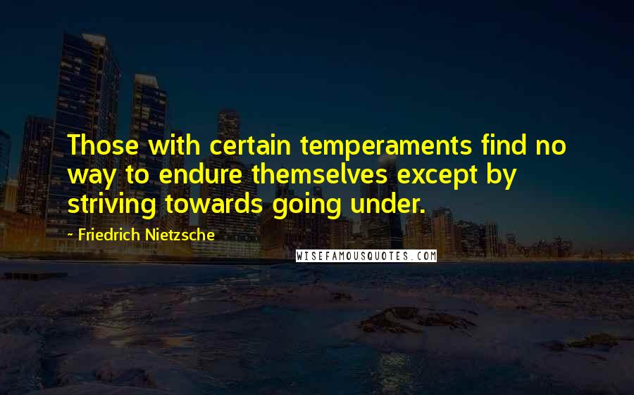 Friedrich Nietzsche Quotes: Those with certain temperaments find no way to endure themselves except by striving towards going under.