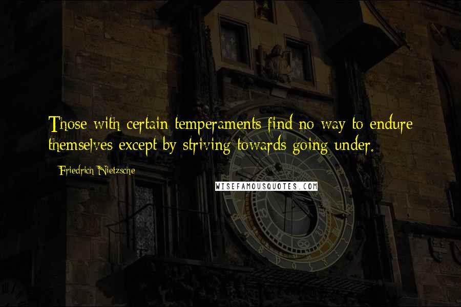 Friedrich Nietzsche Quotes: Those with certain temperaments find no way to endure themselves except by striving towards going under.