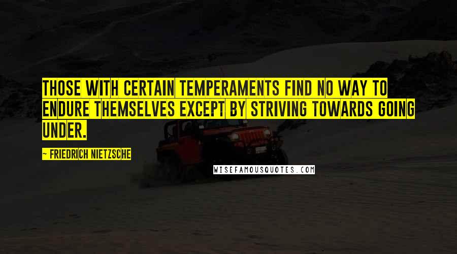 Friedrich Nietzsche Quotes: Those with certain temperaments find no way to endure themselves except by striving towards going under.