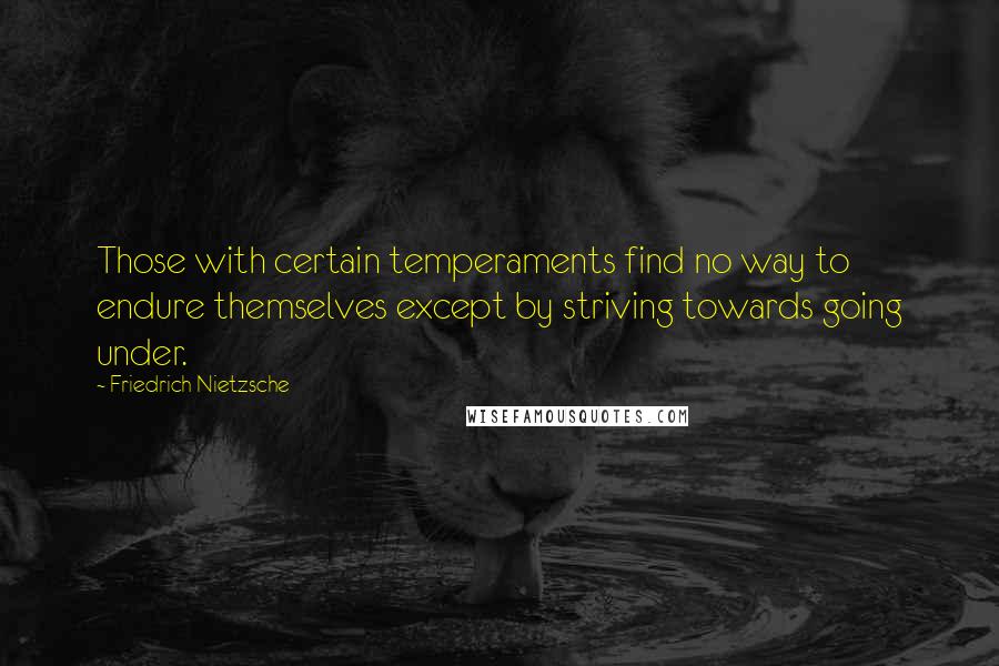Friedrich Nietzsche Quotes: Those with certain temperaments find no way to endure themselves except by striving towards going under.