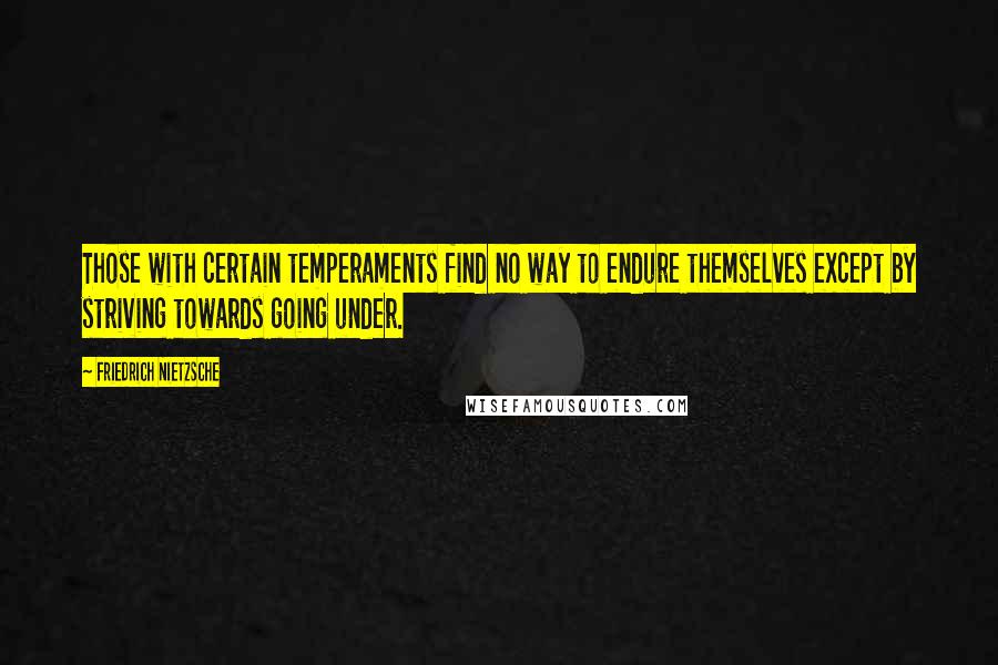 Friedrich Nietzsche Quotes: Those with certain temperaments find no way to endure themselves except by striving towards going under.