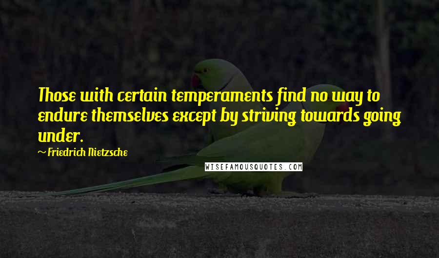 Friedrich Nietzsche Quotes: Those with certain temperaments find no way to endure themselves except by striving towards going under.