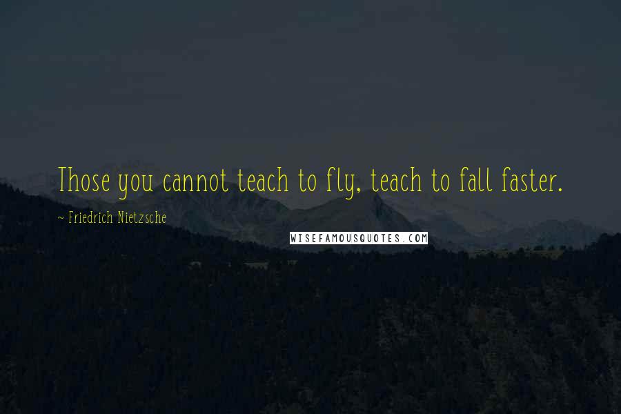 Friedrich Nietzsche Quotes: Those you cannot teach to fly, teach to fall faster.