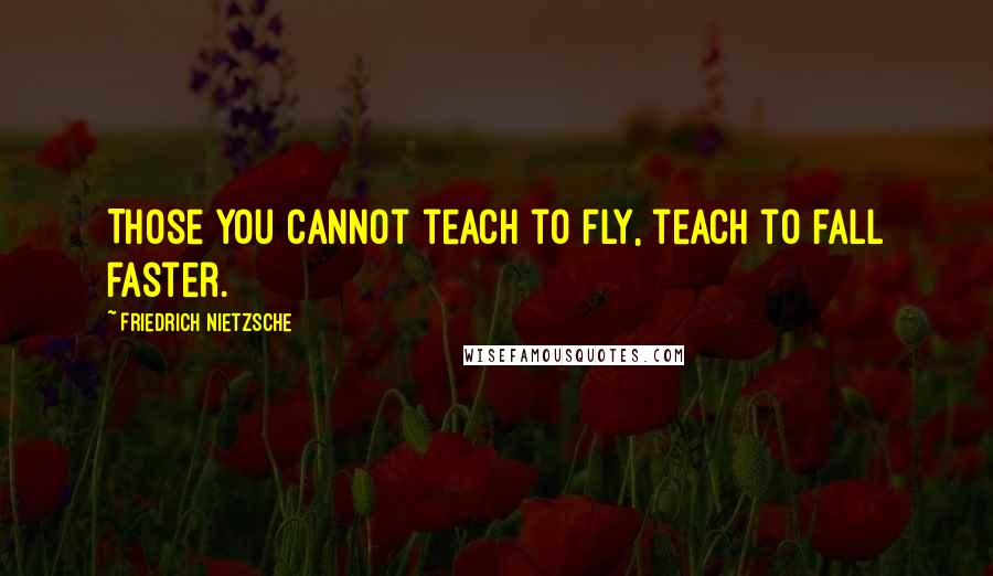 Friedrich Nietzsche Quotes: Those you cannot teach to fly, teach to fall faster.