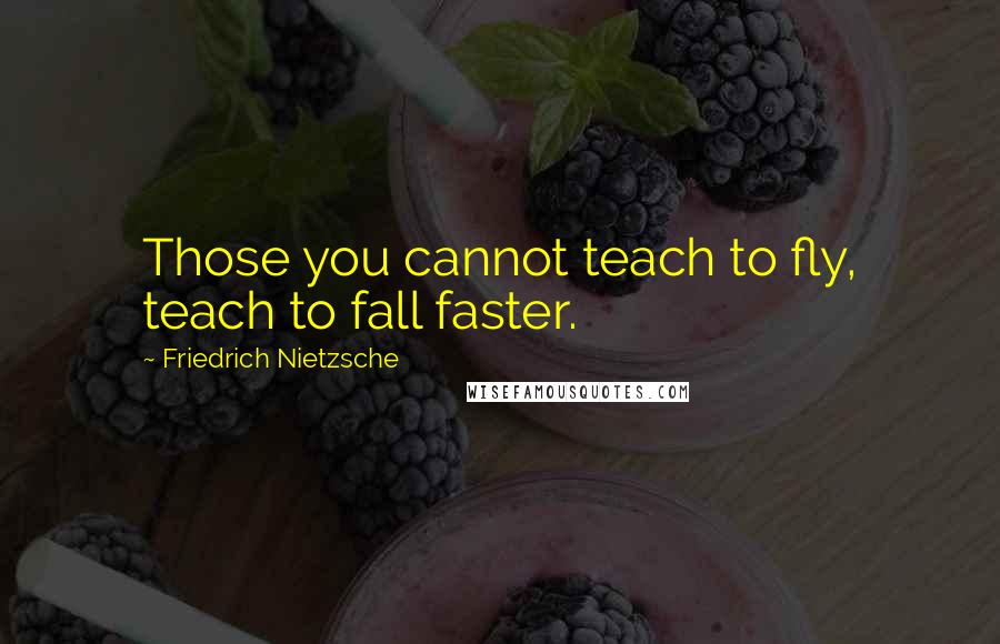 Friedrich Nietzsche Quotes: Those you cannot teach to fly, teach to fall faster.