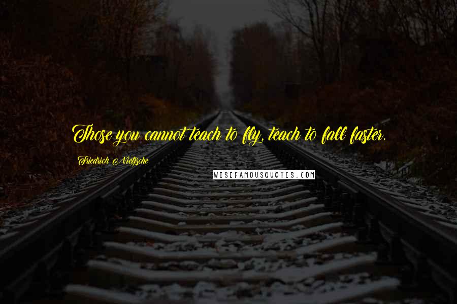 Friedrich Nietzsche Quotes: Those you cannot teach to fly, teach to fall faster.