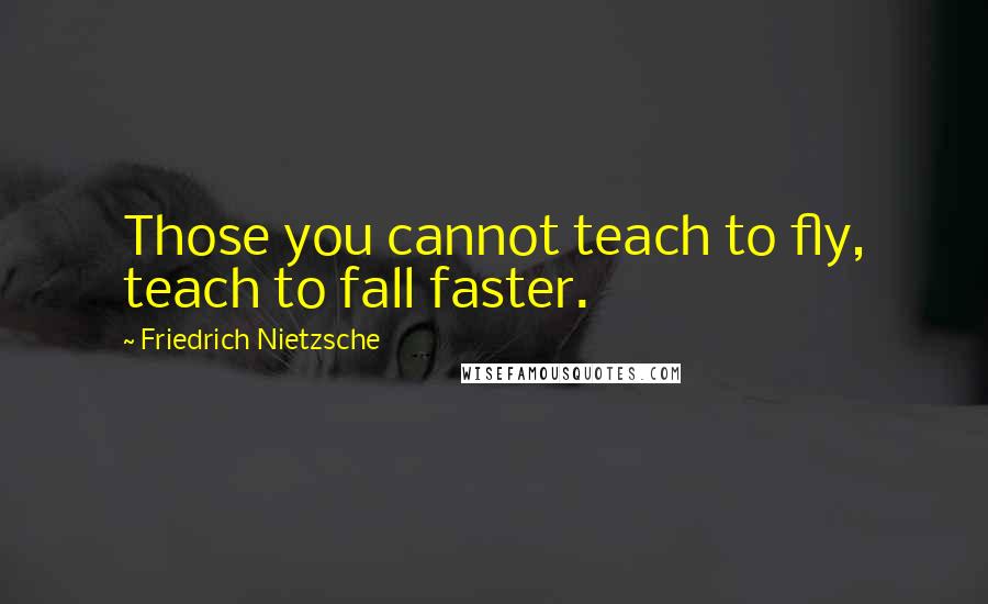 Friedrich Nietzsche Quotes: Those you cannot teach to fly, teach to fall faster.