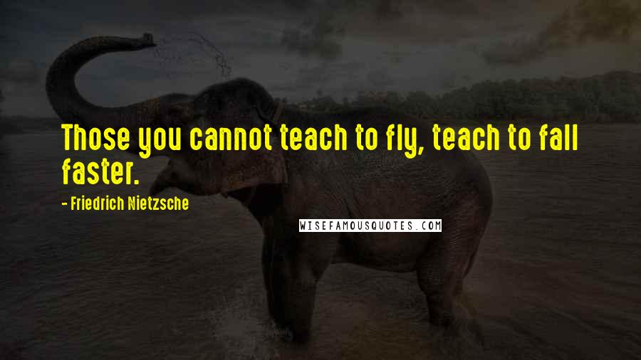 Friedrich Nietzsche Quotes: Those you cannot teach to fly, teach to fall faster.