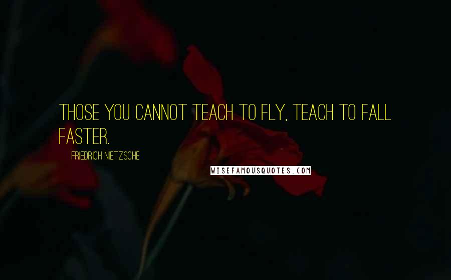 Friedrich Nietzsche Quotes: Those you cannot teach to fly, teach to fall faster.