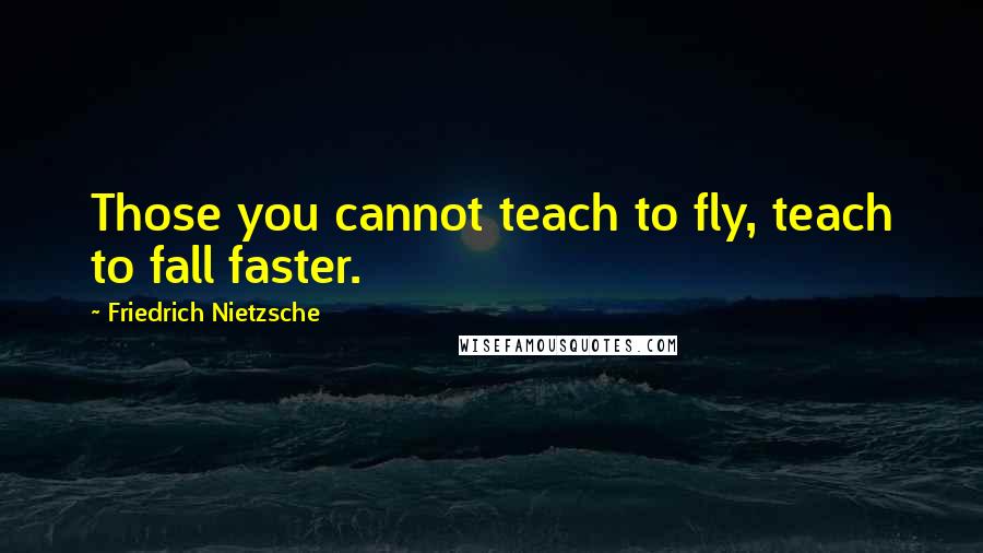 Friedrich Nietzsche Quotes: Those you cannot teach to fly, teach to fall faster.