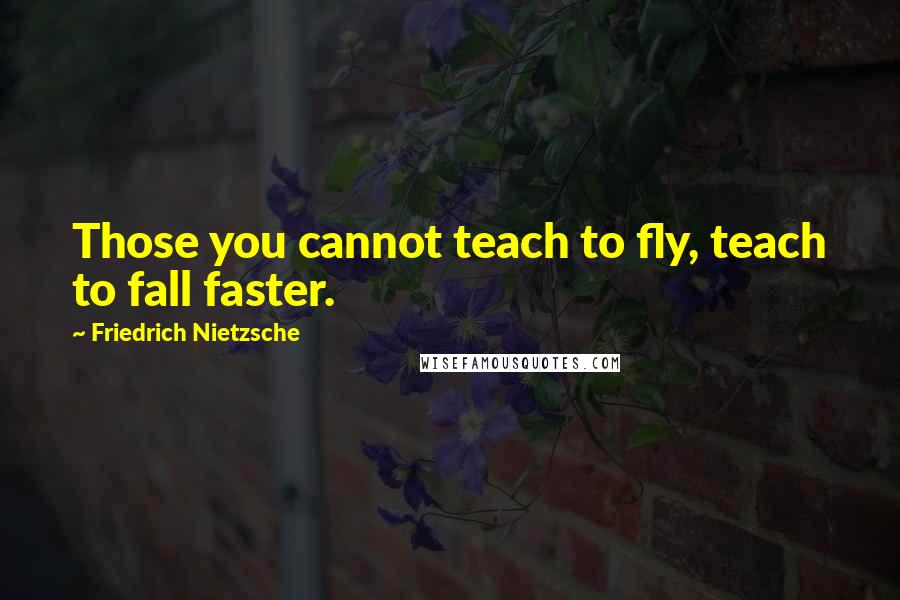 Friedrich Nietzsche Quotes: Those you cannot teach to fly, teach to fall faster.