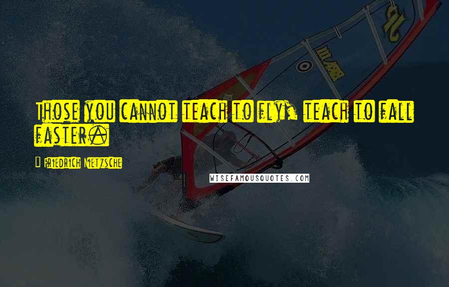 Friedrich Nietzsche Quotes: Those you cannot teach to fly, teach to fall faster.