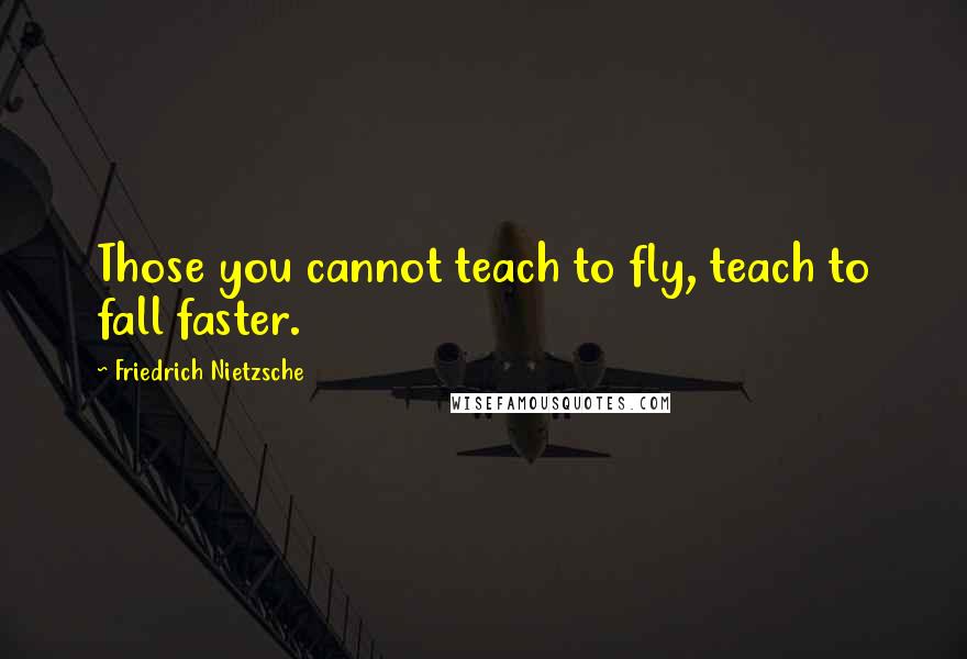 Friedrich Nietzsche Quotes: Those you cannot teach to fly, teach to fall faster.