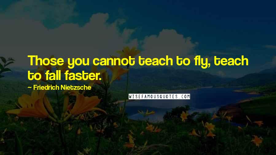 Friedrich Nietzsche Quotes: Those you cannot teach to fly, teach to fall faster.