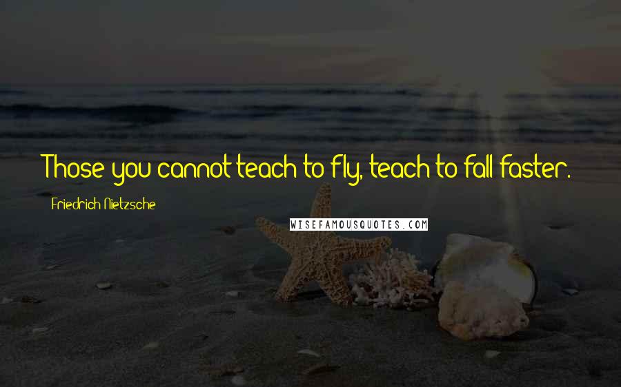 Friedrich Nietzsche Quotes: Those you cannot teach to fly, teach to fall faster.