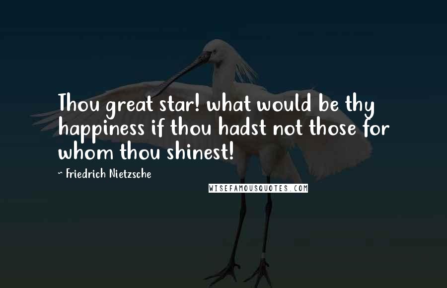 Friedrich Nietzsche Quotes: Thou great star! what would be thy happiness if thou hadst not those for whom thou shinest!