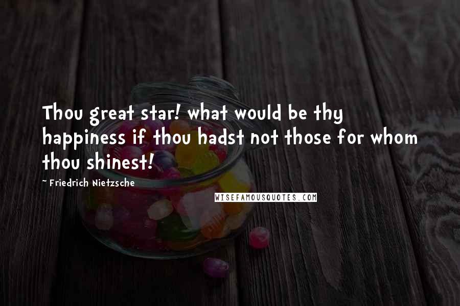 Friedrich Nietzsche Quotes: Thou great star! what would be thy happiness if thou hadst not those for whom thou shinest!