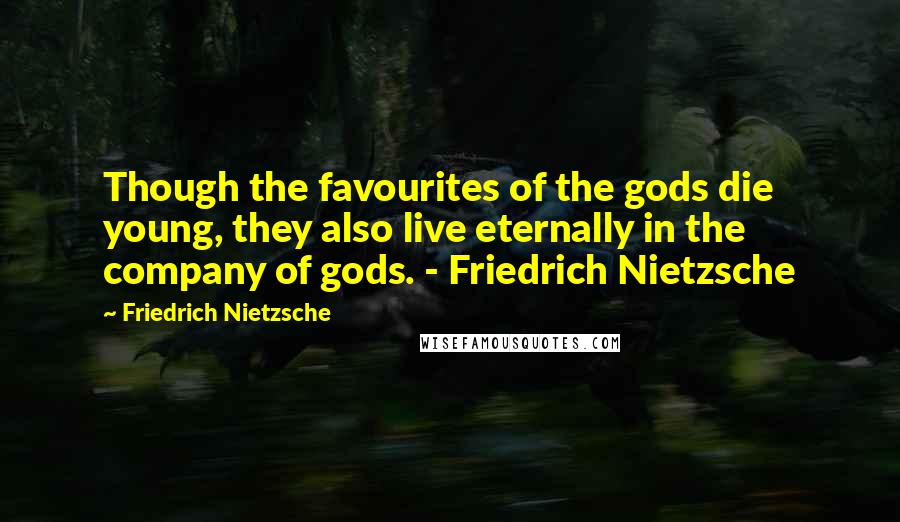 Friedrich Nietzsche Quotes: Though the favourites of the gods die young, they also live eternally in the company of gods. - Friedrich Nietzsche