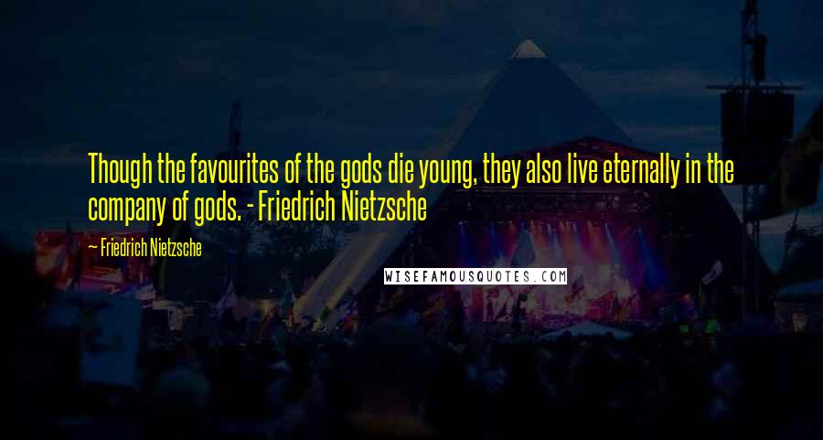 Friedrich Nietzsche Quotes: Though the favourites of the gods die young, they also live eternally in the company of gods. - Friedrich Nietzsche