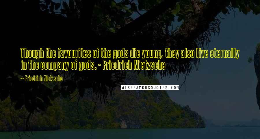 Friedrich Nietzsche Quotes: Though the favourites of the gods die young, they also live eternally in the company of gods. - Friedrich Nietzsche