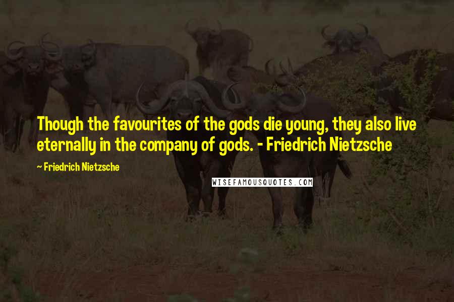 Friedrich Nietzsche Quotes: Though the favourites of the gods die young, they also live eternally in the company of gods. - Friedrich Nietzsche