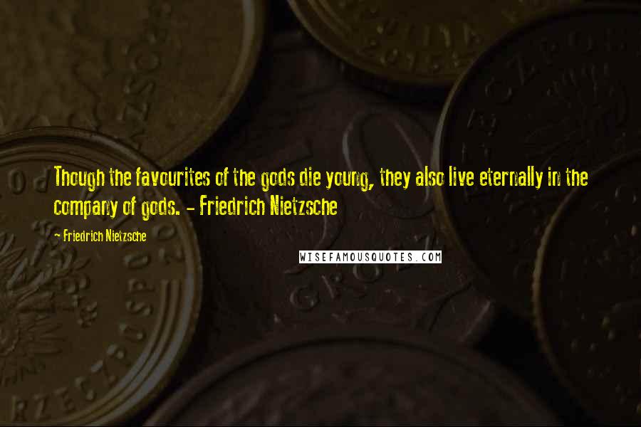 Friedrich Nietzsche Quotes: Though the favourites of the gods die young, they also live eternally in the company of gods. - Friedrich Nietzsche