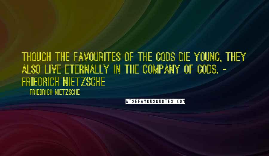 Friedrich Nietzsche Quotes: Though the favourites of the gods die young, they also live eternally in the company of gods. - Friedrich Nietzsche