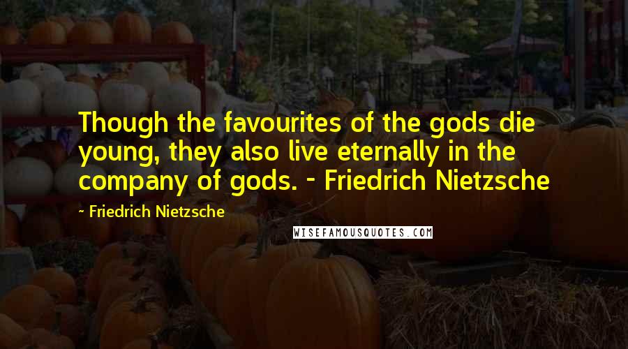 Friedrich Nietzsche Quotes: Though the favourites of the gods die young, they also live eternally in the company of gods. - Friedrich Nietzsche