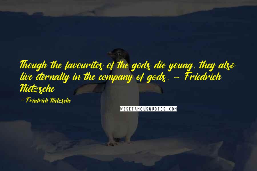 Friedrich Nietzsche Quotes: Though the favourites of the gods die young, they also live eternally in the company of gods. - Friedrich Nietzsche