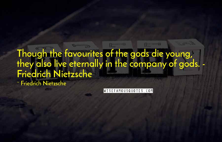 Friedrich Nietzsche Quotes: Though the favourites of the gods die young, they also live eternally in the company of gods. - Friedrich Nietzsche