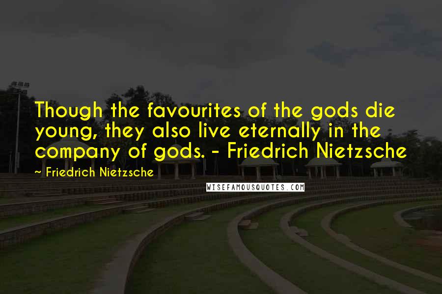 Friedrich Nietzsche Quotes: Though the favourites of the gods die young, they also live eternally in the company of gods. - Friedrich Nietzsche