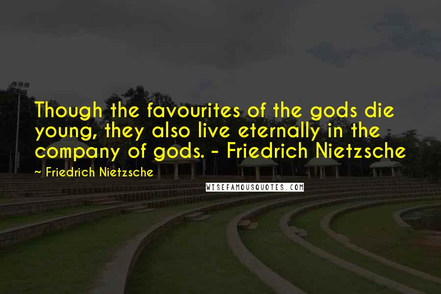 Friedrich Nietzsche Quotes: Though the favourites of the gods die young, they also live eternally in the company of gods. - Friedrich Nietzsche