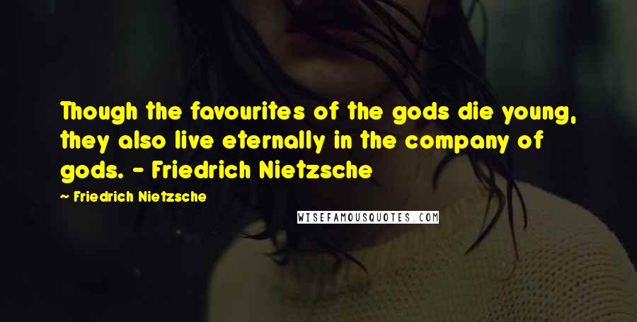 Friedrich Nietzsche Quotes: Though the favourites of the gods die young, they also live eternally in the company of gods. - Friedrich Nietzsche