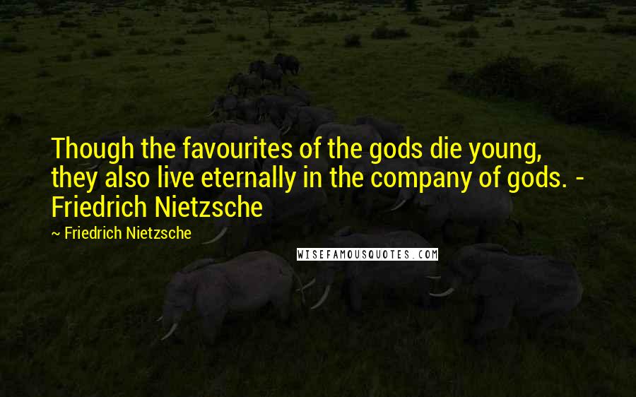 Friedrich Nietzsche Quotes: Though the favourites of the gods die young, they also live eternally in the company of gods. - Friedrich Nietzsche