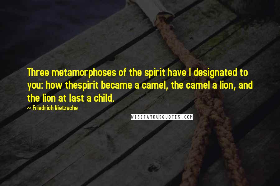 Friedrich Nietzsche Quotes: Three metamorphoses of the spirit have I designated to you: how thespirit became a camel, the camel a lion, and the lion at last a child.