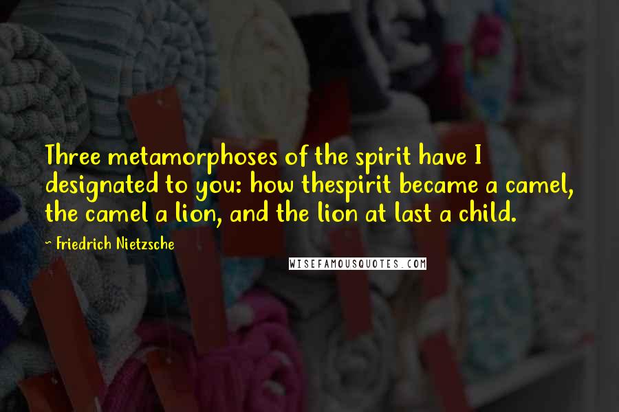 Friedrich Nietzsche Quotes: Three metamorphoses of the spirit have I designated to you: how thespirit became a camel, the camel a lion, and the lion at last a child.