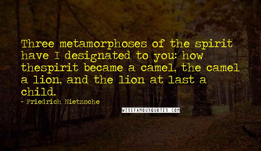 Friedrich Nietzsche Quotes: Three metamorphoses of the spirit have I designated to you: how thespirit became a camel, the camel a lion, and the lion at last a child.