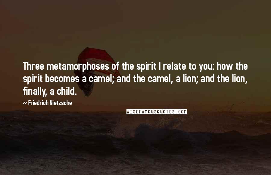 Friedrich Nietzsche Quotes: Three metamorphoses of the spirit I relate to you: how the spirit becomes a camel; and the camel, a lion; and the lion, finally, a child.