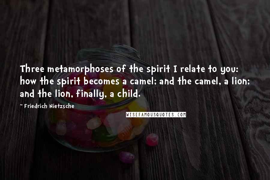 Friedrich Nietzsche Quotes: Three metamorphoses of the spirit I relate to you: how the spirit becomes a camel; and the camel, a lion; and the lion, finally, a child.