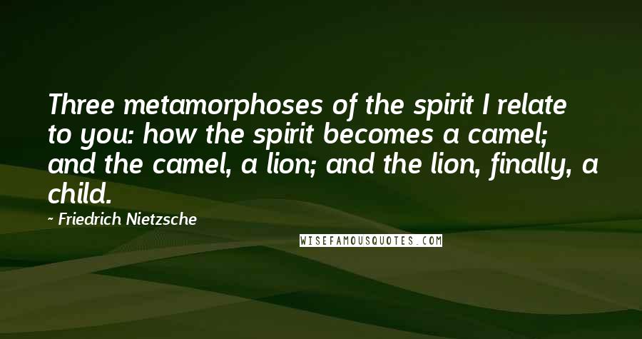 Friedrich Nietzsche Quotes: Three metamorphoses of the spirit I relate to you: how the spirit becomes a camel; and the camel, a lion; and the lion, finally, a child.