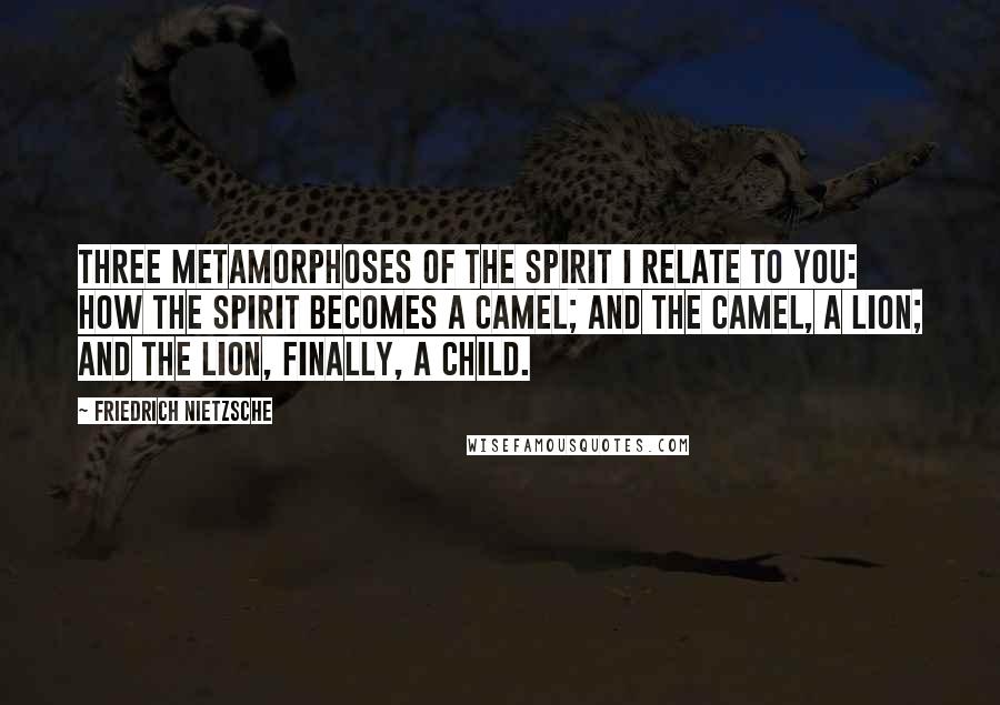 Friedrich Nietzsche Quotes: Three metamorphoses of the spirit I relate to you: how the spirit becomes a camel; and the camel, a lion; and the lion, finally, a child.