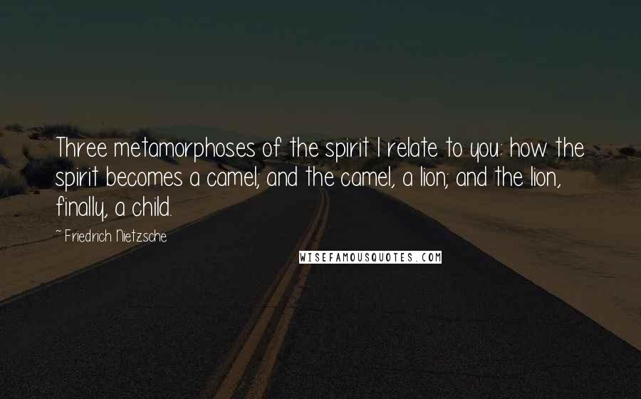 Friedrich Nietzsche Quotes: Three metamorphoses of the spirit I relate to you: how the spirit becomes a camel; and the camel, a lion; and the lion, finally, a child.