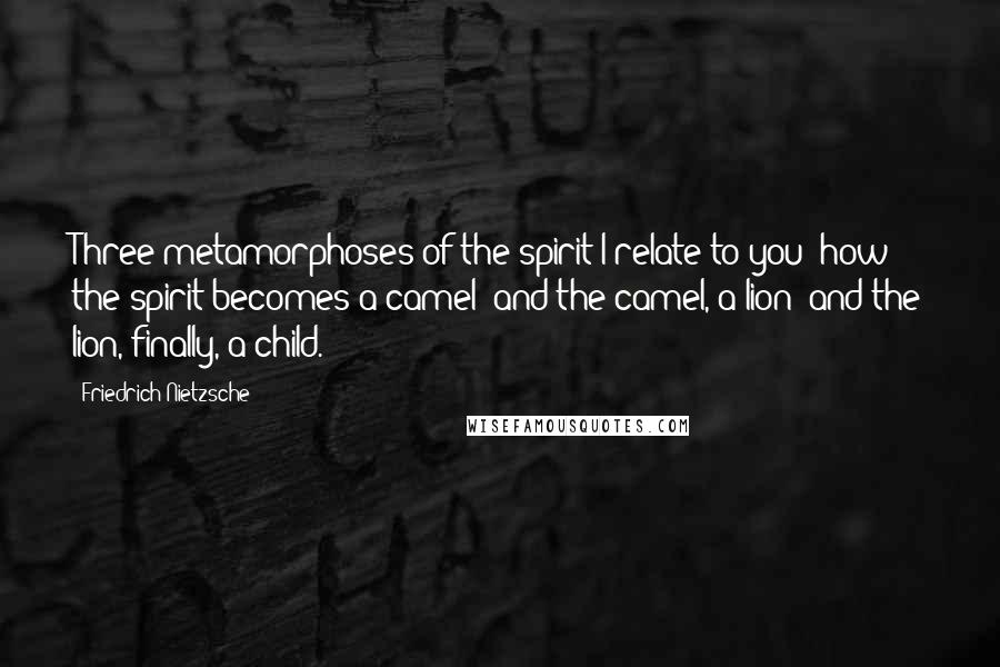Friedrich Nietzsche Quotes: Three metamorphoses of the spirit I relate to you: how the spirit becomes a camel; and the camel, a lion; and the lion, finally, a child.