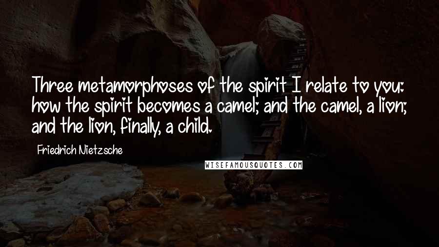 Friedrich Nietzsche Quotes: Three metamorphoses of the spirit I relate to you: how the spirit becomes a camel; and the camel, a lion; and the lion, finally, a child.